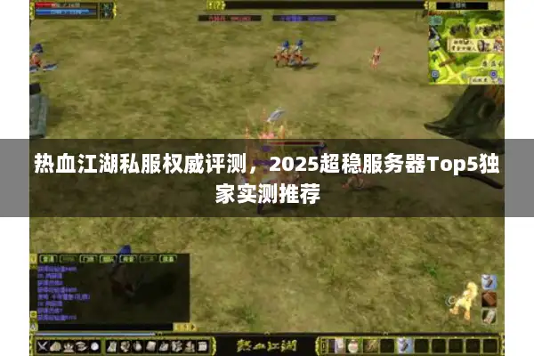 热血江湖私服权威评测，2025超稳服务器Top5独家实测推荐