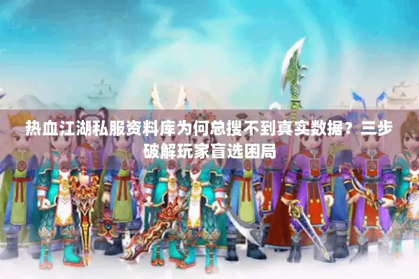 热血江湖私服资料库为何总搜不到真实数据？三步破解玩家盲选困局