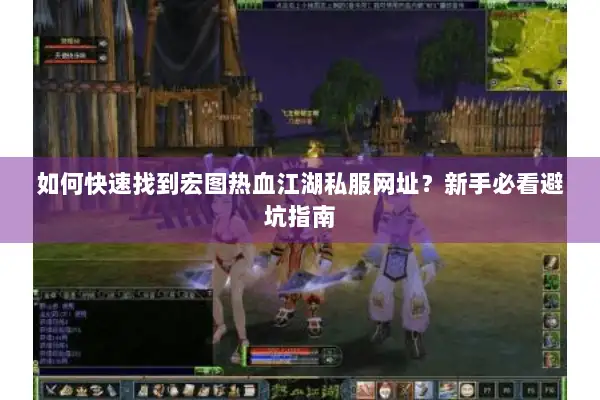 如何快速找到宏图热血江湖私服网址?新手必看避坑指南 如何快速找到宏图热血江湖私服网址?新手必看避坑指南