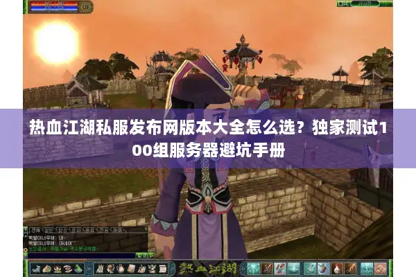 热血江湖私服发布网版本大全怎么选？独家测试100组服务器避坑手册