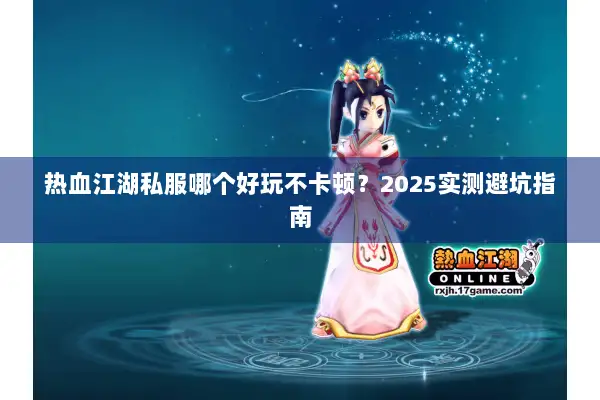 热血江湖私服哪个好玩不卡顿？2025实测避坑指南