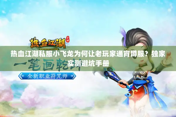 热血江湖私服小飞龙为何让老玩家通宵蹲服？独家实测避坑手册