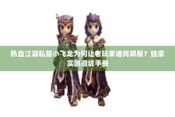 热血江湖私服小飞龙为何让老玩家通宵蹲服？独家实测避坑手册