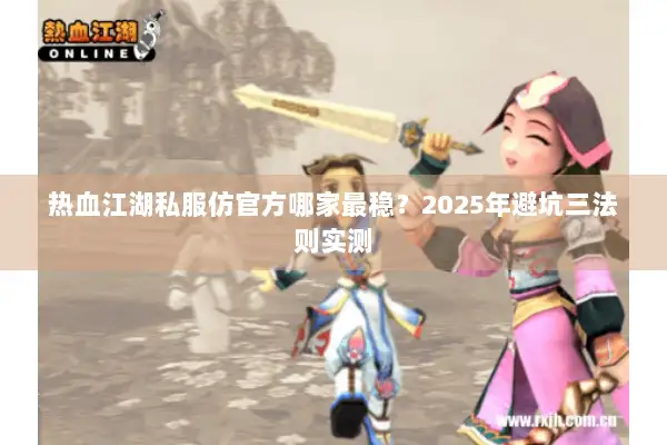 热血江湖私服仿官方哪家最稳？2025年避坑三法则实测