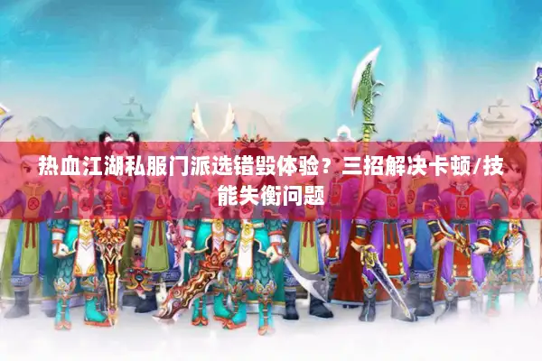 热血江湖私服门派选错毁体验?三招解决卡顿/技能失衡问题 热血江湖私服门派选错毁体验?三招解决卡顿/技能失衡问题