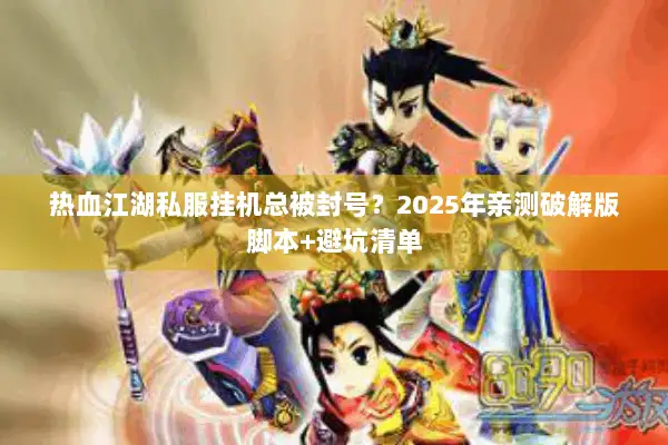 热血江湖私服挂机总被封号？2025年亲测破解版脚本+避坑清单