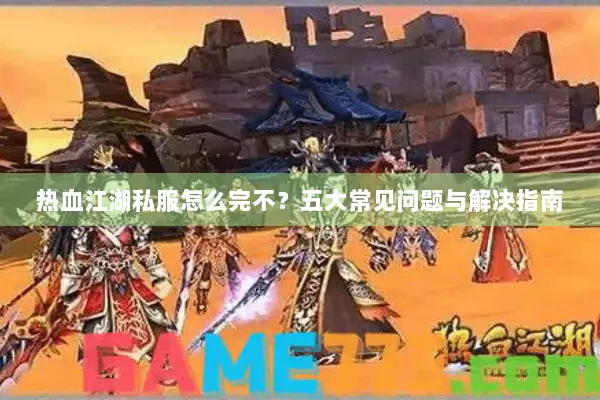 热血江湖私服怎么完不？五大常见问题与解决指南
