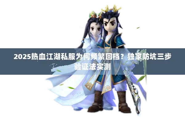 2025热血江湖私服为何频繁回档？独家防坑三步验证法实测