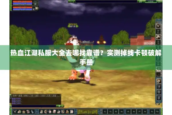 热血江湖私服大全去哪找靠谱?实测掉线卡顿破解手册 热血江湖私服大全去哪找靠谱?实测掉线卡顿破解手册