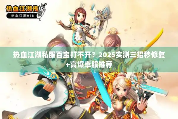 热血江湖私服百宝打不开?2025实测三招秒修复+高爆率服推荐 热血江湖私服百宝打不开?2025实测三招秒修复+高爆率服推荐