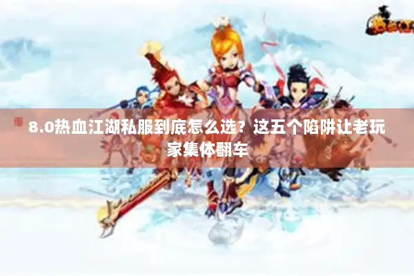 8.0热血江湖私服到底怎么选？这五个陷阱让老玩家集体翻车