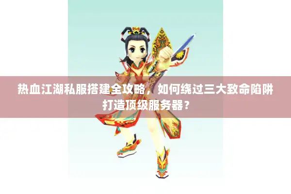 热血江湖私服搭建全攻略，如何绕过三大致命陷阱打造顶级服务器？