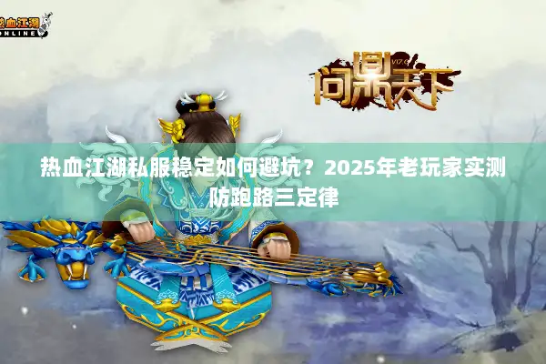 热血江湖私服稳定如何避坑？2025年老玩家实测防跑路三定律