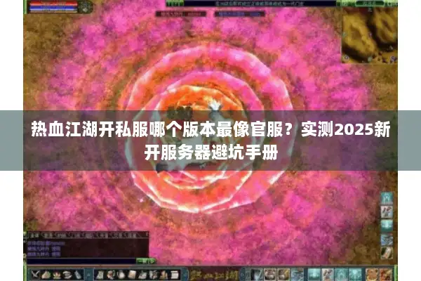 热血江湖开私服哪个版本最像官服？实测2025新开服务器避坑手册