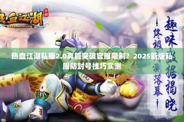 热血江湖私服2.0真能突破官服限制？2025新版私服防封号技巧实测