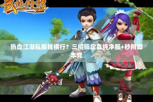 热血江湖私服挂横行？三招锁定真纯净服+秒辨脚本党