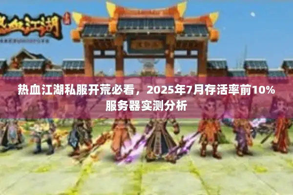 热血江湖私服开荒必看，2025年7月存活率前10%服务器实测分析