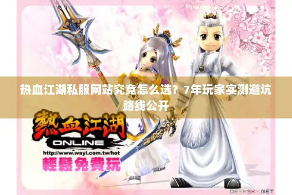 热血江湖私服网站究竟怎么选？7年玩家实测避坑路线公开