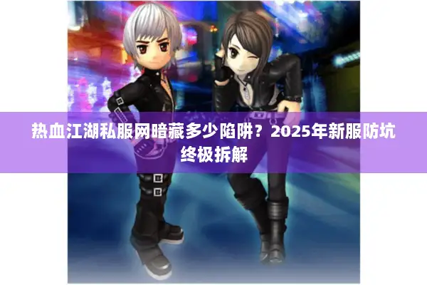 热血江湖私服网暗藏多少陷阱？2025年新服防坑终极拆解