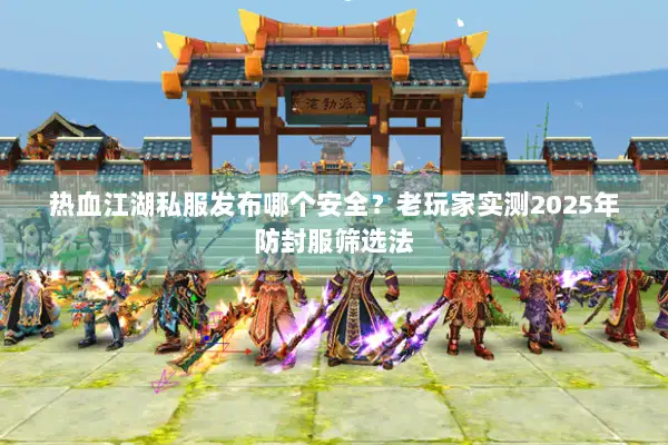 热血江湖私服发布哪个安全？老玩家实测2025年防封服筛选法