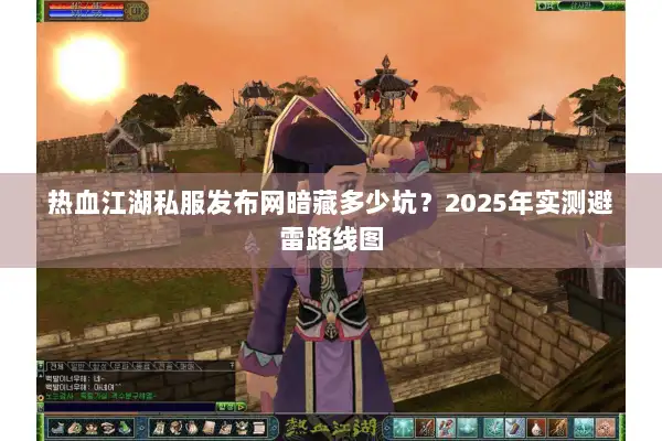 热血江湖私服发布网暗藏多少坑？2025年实测避雷路线图