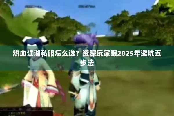 热血江湖私服怎么选？资深玩家曝2025年避坑五步法