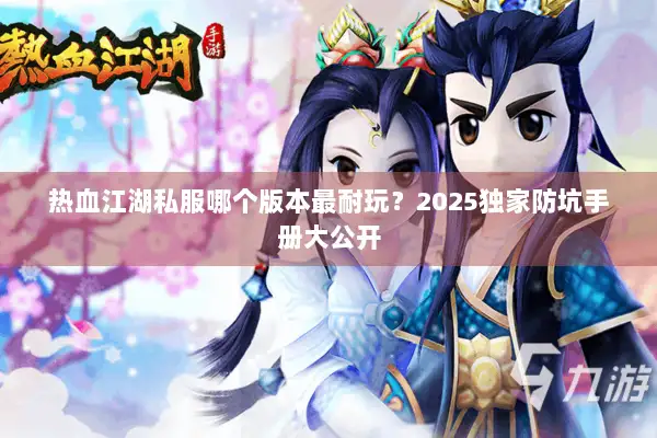 热血江湖私服哪个版本最耐玩?2025独家防坑手册大公开 热血江湖私服哪个版本最耐玩?2025独家防坑手册大公开