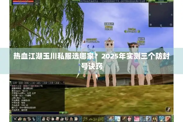 热血江湖玉川私服选哪家？2025年实测三个防封号诀窍
