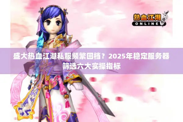 盛大热血江湖私服频繁回档？2025年稳定服务器筛选六大实操指标