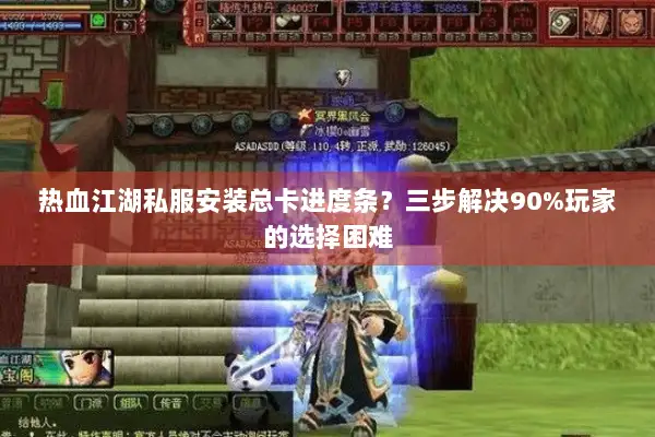 热血江湖私服安装总卡进度条？三步解决90%玩家的选择困难