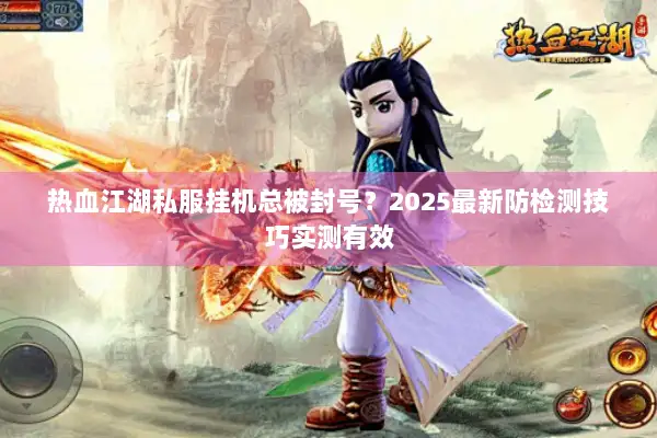 热血江湖私服挂机总被封号？2025最新防检测技巧实测有效