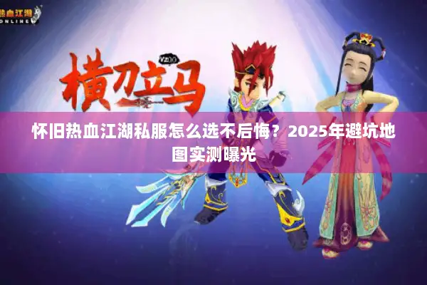 怀旧热血江湖私服怎么选不后悔？2025年避坑地图实测曝光