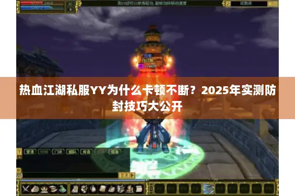 热血江湖私服YY为什么卡顿不断？2025年实测防封技巧大公开