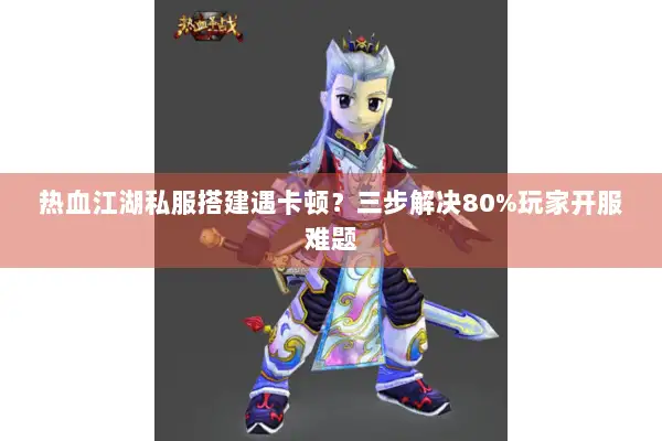 热血江湖私服搭建遇卡顿？三步解决80%玩家开服难题