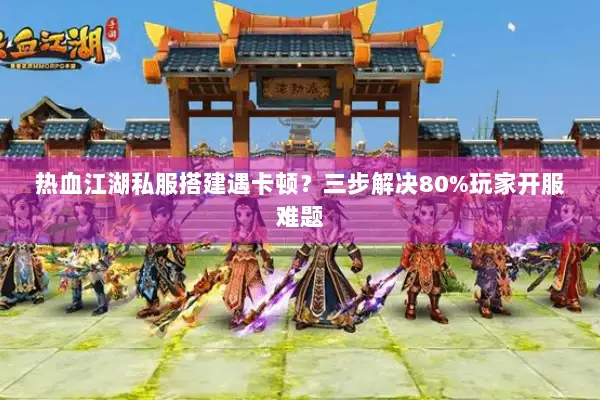 热血江湖私服搭建遇卡顿？三步解决80%玩家开服难题