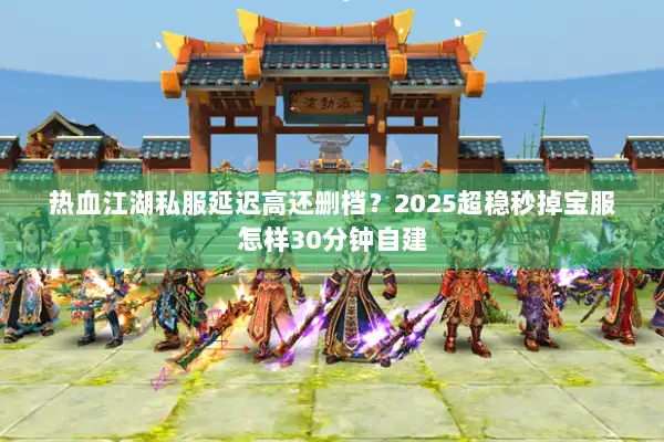 热血江湖私服延迟高还删档?2025超稳秒掉宝服怎样30分钟自建 热血江湖私服延迟高还删档?2025超稳秒掉宝服怎样30分钟自建