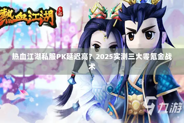 热血江湖私服PK延迟高？2025实测三大零氪金战术