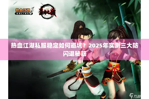 热血江湖私服稳定如何避坑？2025年实测三大防闪退秘籍
