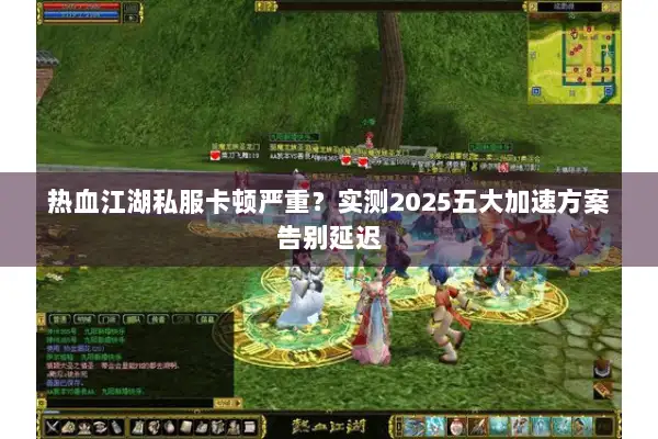 热血江湖私服卡顿严重？实测2025五大加速方案告别延迟
