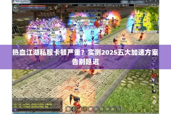 热血江湖私服卡顿严重？实测2025五大加速方案告别延迟