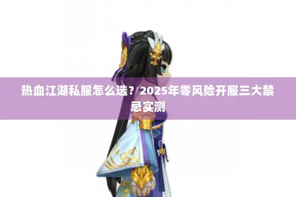热血江湖私服怎么选？2025年零风险开服三大禁忌实测