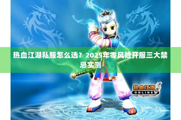 热血江湖私服怎么选？2025年零风险开服三大禁忌实测