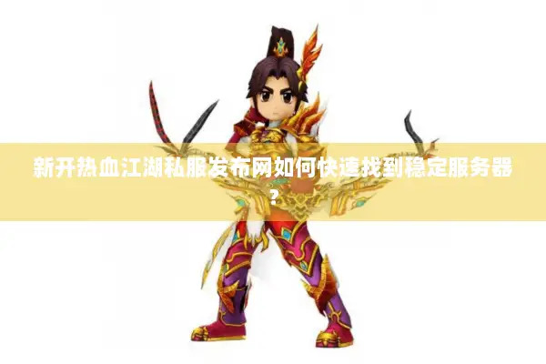 新开热血江湖私服发布网如何快速找到稳定服务器? 新开热血江湖私服发布网如何快速找到稳定服务器?