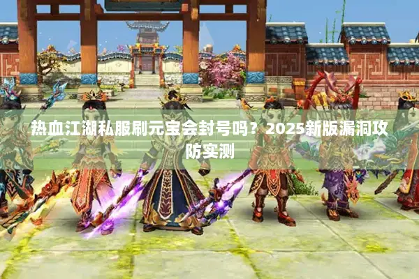 热血江湖私服刷元宝会封号吗？2025新版漏洞攻防实测