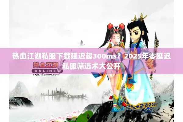 热血江湖私服下载延迟超300ms？2025年零延迟私服筛选术大公开