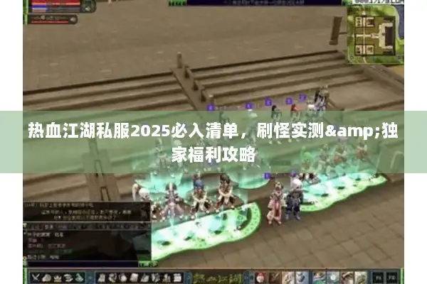 热血江湖私服2025必入清单，刷怪实测&独家福利攻略