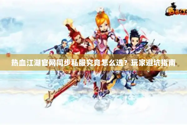 热血江湖官网同步私服究竟怎么选？玩家避坑指南