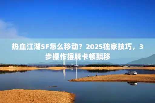 热血江湖SF怎么移动？2025独家技巧，3步操作摆脱卡顿飘移