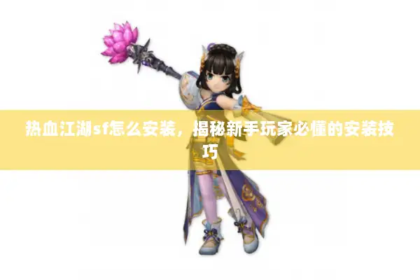 热血江湖sf怎么安装,揭秘新手玩家必懂的安装技巧 热血江湖sf怎么安装,揭秘新手玩家必懂的安装技巧