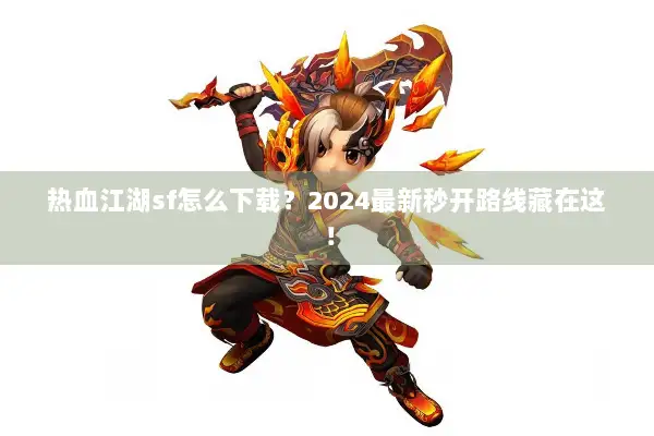 热血江湖sf怎么下载？2024最新秒开路线藏在这！